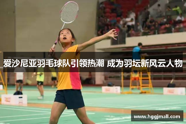 爱沙尼亚羽毛球队引领热潮 成为羽坛新风云人物