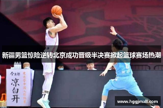 新疆男篮惊险逆转北京成功晋级半决赛掀起篮球赛场热潮