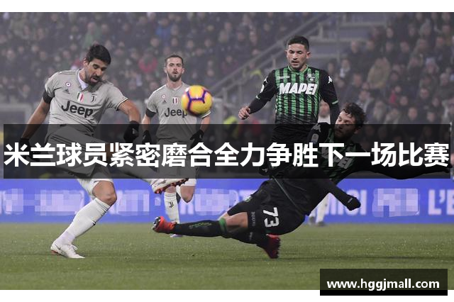 米兰球员紧密磨合全力争胜下一场比赛