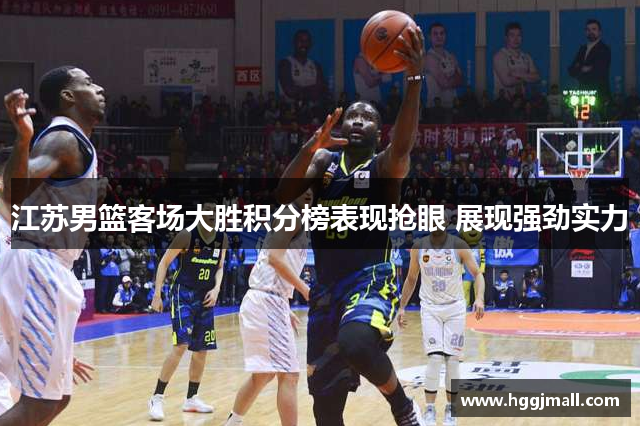 江苏男篮客场大胜积分榜表现抢眼 展现强劲实力