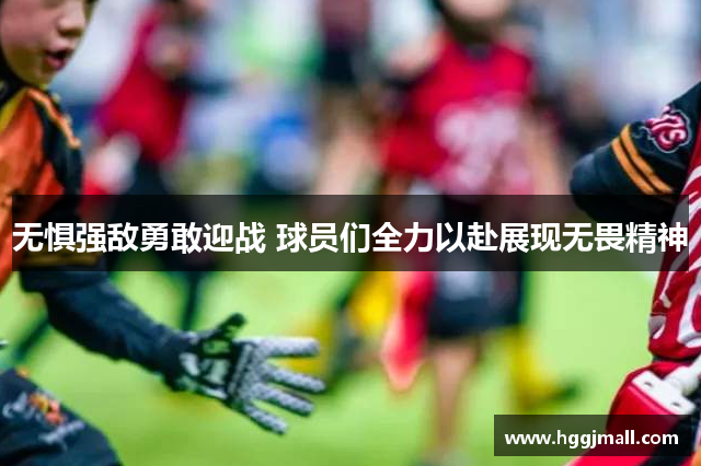 无惧强敌勇敢迎战 球员们全力以赴展现无畏精神