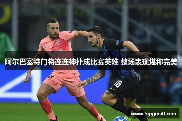阿尔巴塞特门将连连神扑成比赛英雄 整场表现堪称完美