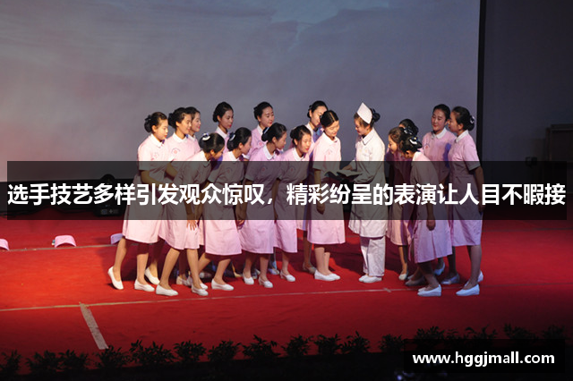 选手技艺多样引发观众惊叹，精彩纷呈的表演让人目不暇接