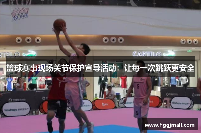 篮球赛事现场关节保护宣导活动：让每一次跳跃更安全