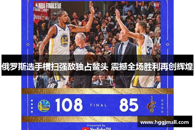 俄罗斯选手横扫强敌独占鳌头 震撼全场胜利再创辉煌