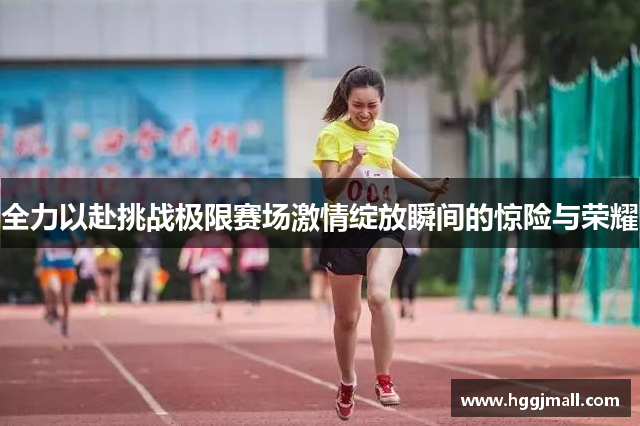 全力以赴挑战极限赛场激情绽放瞬间的惊险与荣耀
