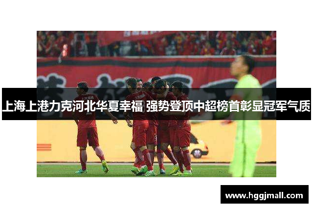 上海上港力克河北华夏幸福 强势登顶中超榜首彰显冠军气质