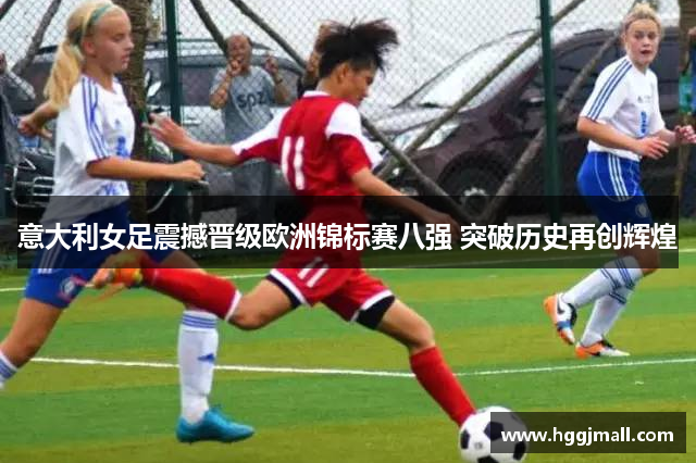 意大利女足震撼晋级欧洲锦标赛八强 突破历史再创辉煌