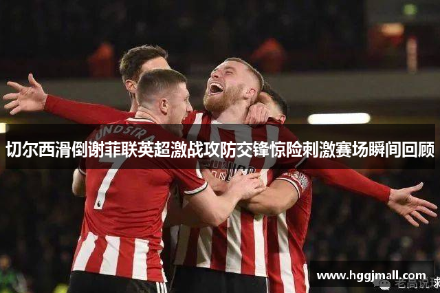 切尔西滑倒谢菲联英超激战攻防交锋惊险刺激赛场瞬间回顾