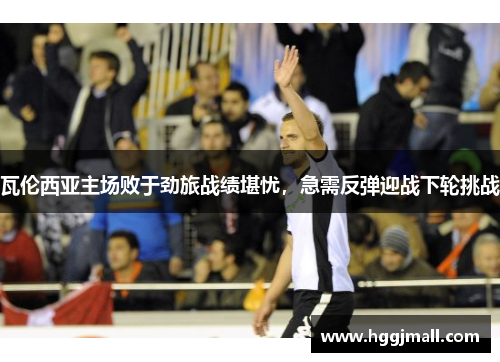 瓦伦西亚主场败于劲旅战绩堪忧，急需反弹迎战下轮挑战