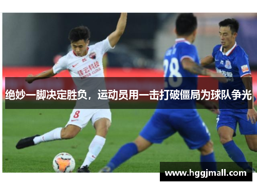 绝妙一脚决定胜负，运动员用一击打破僵局为球队争光