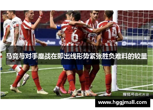 马竞与对手鏖战在即出线形势紧张胜负难料的较量