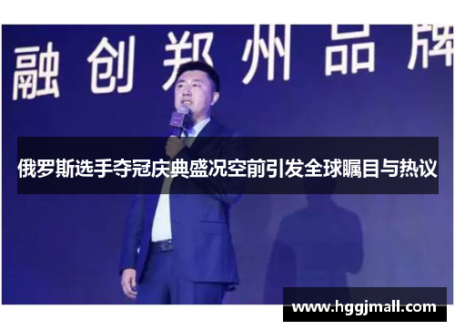 俄罗斯选手夺冠庆典盛况空前引发全球瞩目与热议