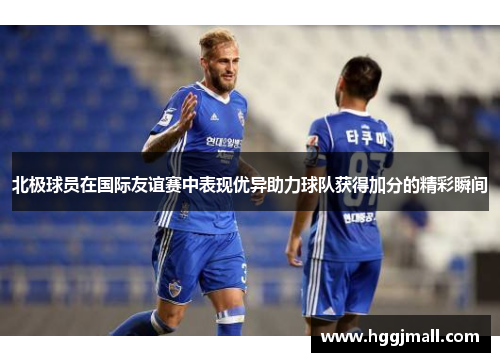 北极球员在国际友谊赛中表现优异助力球队获得加分的精彩瞬间