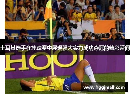 土耳其选手在摔跤赛中展现强大实力成功夺冠的精彩瞬间