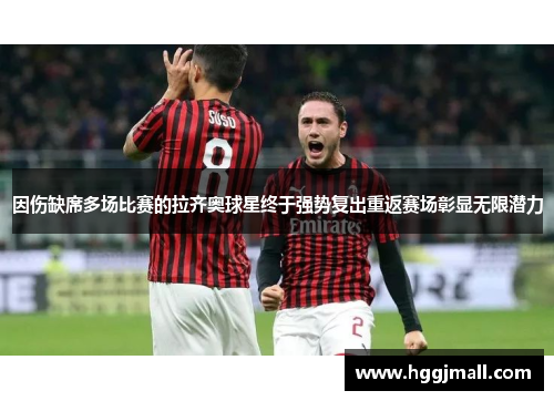 因伤缺席多场比赛的拉齐奥球星终于强势复出重返赛场彰显无限潜力