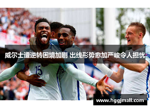 威尔士遭逆转困境加剧 出线形势愈加严峻令人担忧