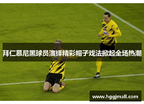 拜仁慕尼黑球员演绎精彩帽子戏法掀起全场热潮