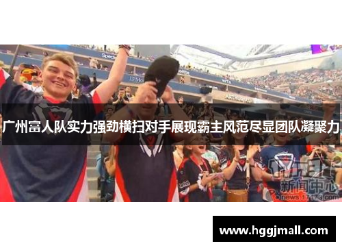 广州富人队实力强劲横扫对手展现霸主风范尽显团队凝聚力