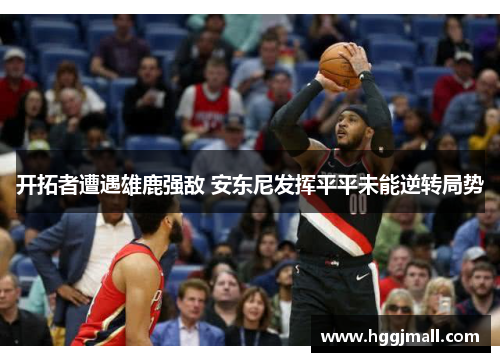 开拓者遭遇雄鹿强敌 安东尼发挥平平未能逆转局势