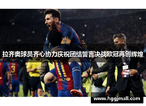 拉齐奥球员齐心协力庆祝团结誓言决战欧冠再创辉煌