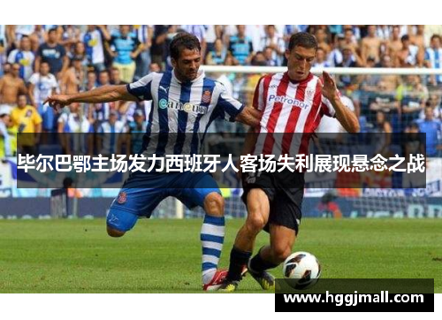 毕尔巴鄂主场发力西班牙人客场失利展现悬念之战
