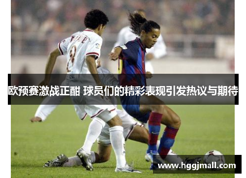 欧预赛激战正酣 球员们的精彩表现引发热议与期待
