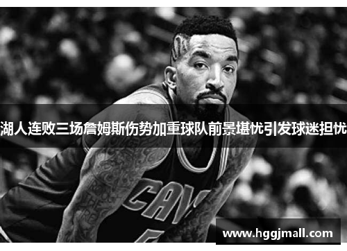 湖人连败三场詹姆斯伤势加重球队前景堪忧引发球迷担忧