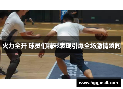 火力全开 球员们精彩表现引爆全场激情瞬间