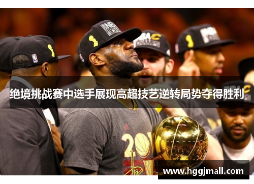 绝境挑战赛中选手展现高超技艺逆转局势夺得胜利