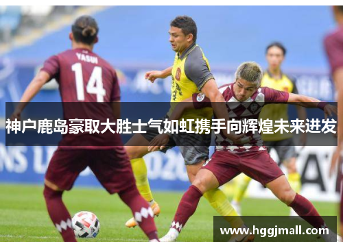 神户鹿岛豪取大胜士气如虹携手向辉煌未来进发