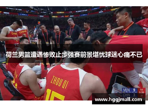 荷兰男篮遭遇惨败止步强赛前景堪忧球迷心痛不已