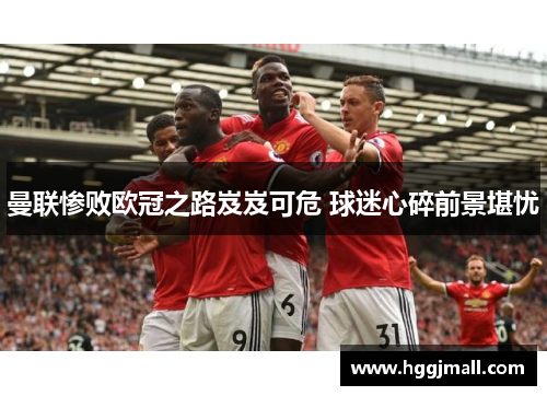 曼联惨败欧冠之路岌岌可危 球迷心碎前景堪忧