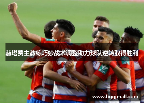 赫塔费主教练巧妙战术调整助力球队逆转取得胜利