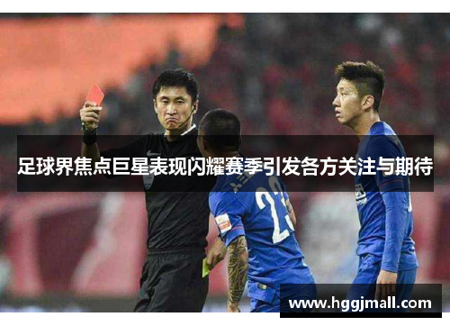 足球界焦点巨星表现闪耀赛季引发各方关注与期待