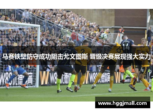 马赛铁壁防守成功阻击尤文图斯 晋级决赛展现强大实力