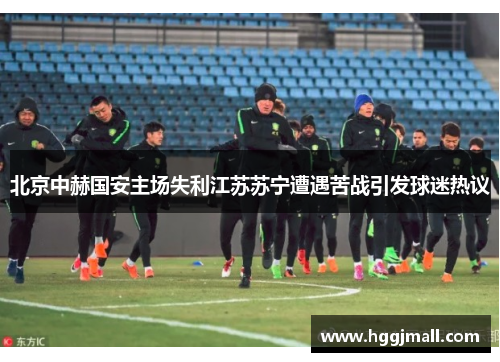 北京中赫国安主场失利江苏苏宁遭遇苦战引发球迷热议