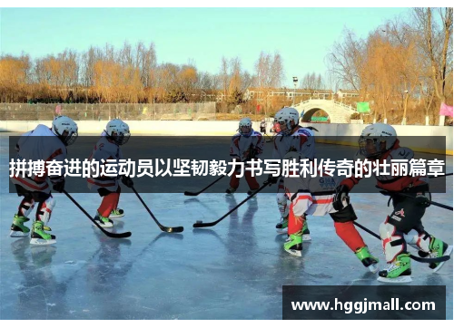 拼搏奋进的运动员以坚韧毅力书写胜利传奇的壮丽篇章