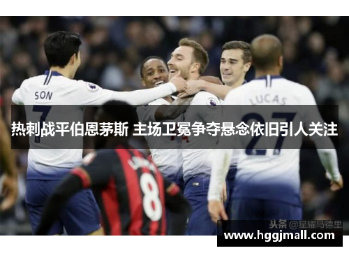 热刺战平伯恩茅斯 主场卫冕争夺悬念依旧引人关注
