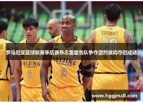 罗马尼亚篮球联赛季后赛悬念重重各队争夺激烈谁将夺冠成谜