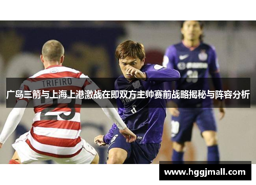 广岛三箭与上海上港激战在即双方主帅赛前战略揭秘与阵容分析