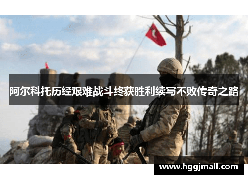 阿尔科托历经艰难战斗终获胜利续写不败传奇之路