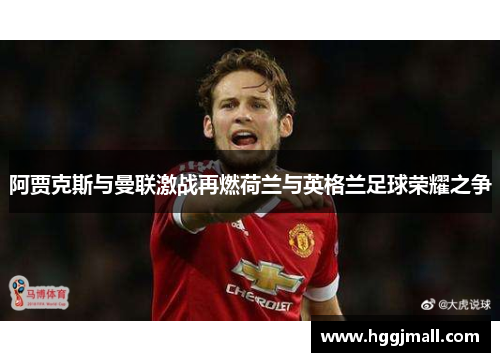 阿贾克斯与曼联激战再燃荷兰与英格兰足球荣耀之争