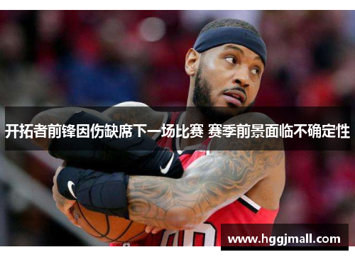 开拓者前锋因伤缺席下一场比赛 赛季前景面临不确定性