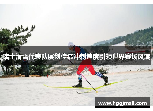 瑞士滑雪代表队屡创佳绩冲刺速度引领世界赛场风潮